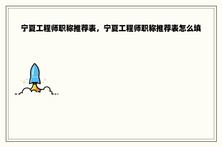 宁夏工程师职称推荐表，宁夏工程师职称推荐表怎么填