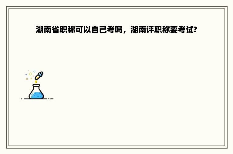湖南省职称可以自己考吗，湖南评职称要考试?