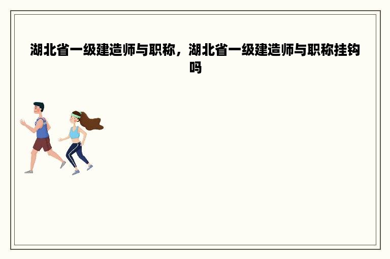 湖北省一级建造师与职称，湖北省一级建造师与职称挂钩吗