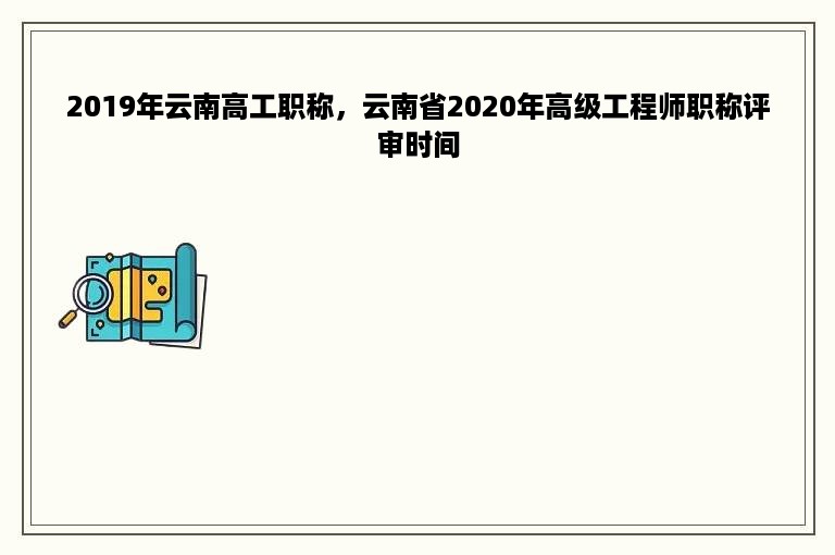 2019年云南高工职称，云南省2020年高级工程师职称评审时间