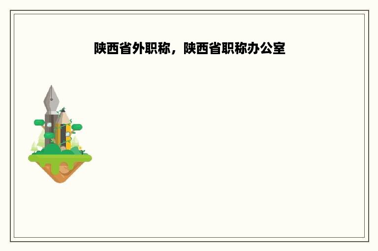 陕西省外职称，陕西省职称办公室