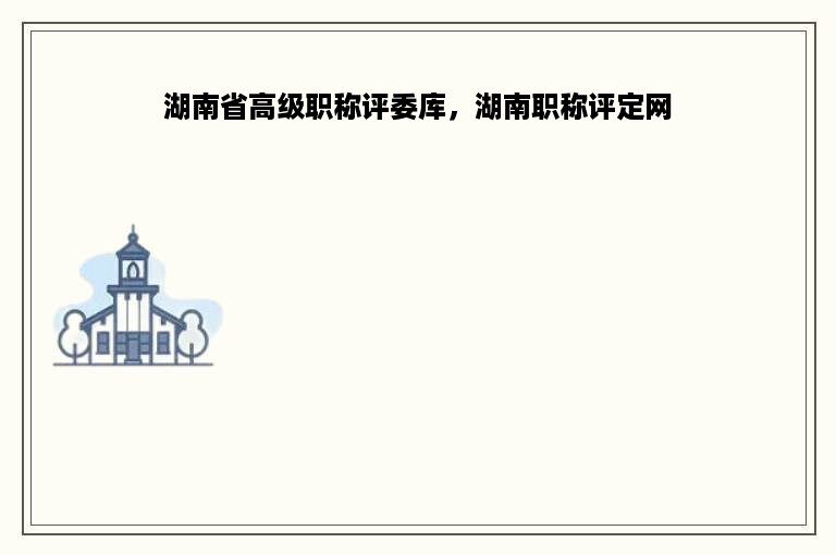 湖南省高级职称评委库，湖南职称评定网
