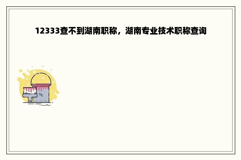 12333查不到湖南职称，湖南专业技术职称查询