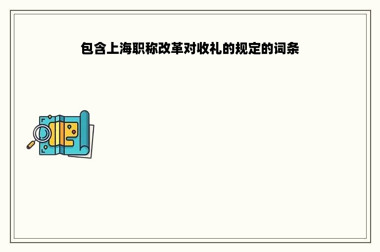 包含上海职称改革对收礼的规定的词条