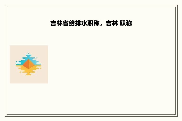 吉林省给排水职称，吉林 职称
