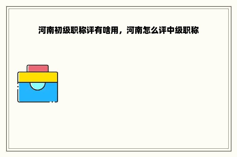 河南初级职称评有啥用，河南怎么评中级职称