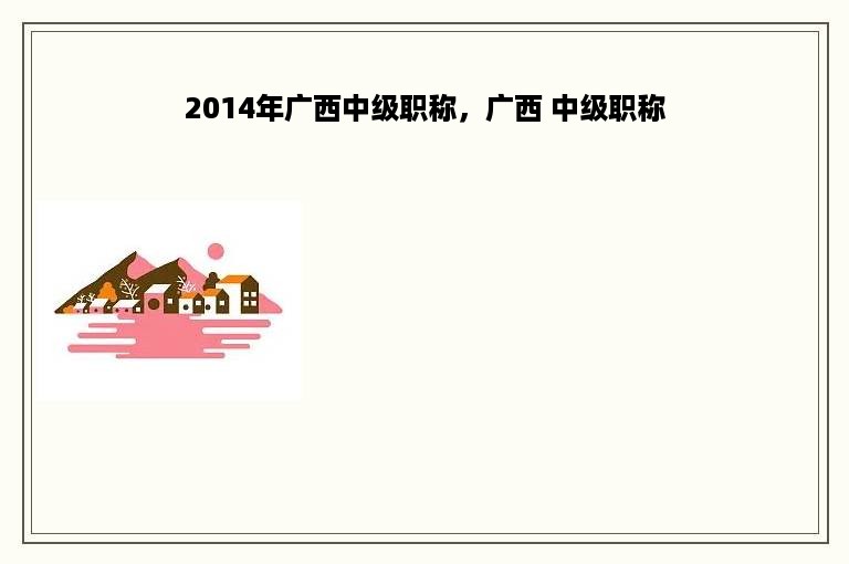 2014年广西中级职称，广西 中级职称