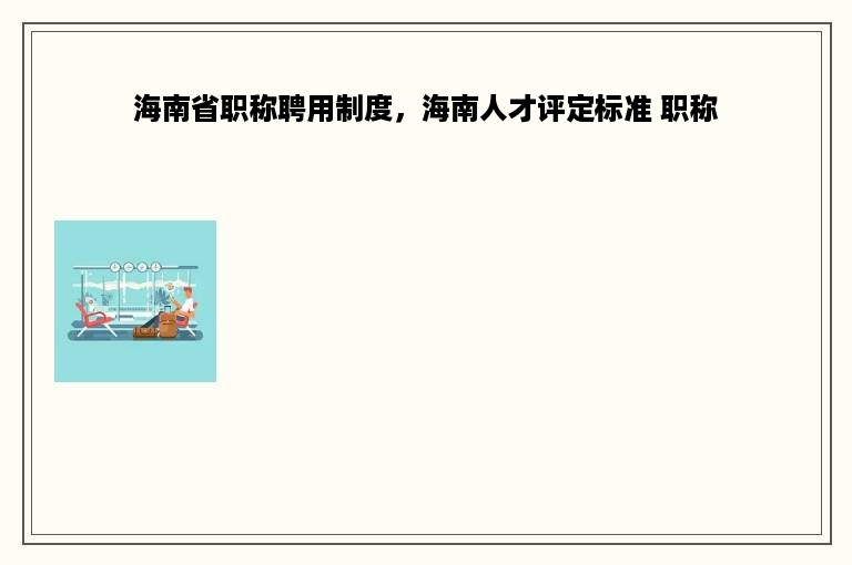 海南省职称聘用制度，海南人才评定标准 职称