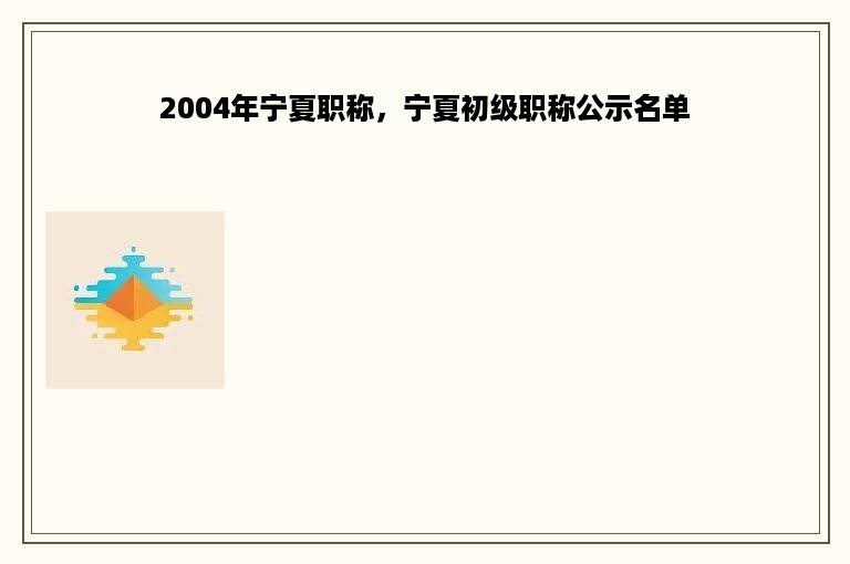 2004年宁夏职称，宁夏初级职称公示名单