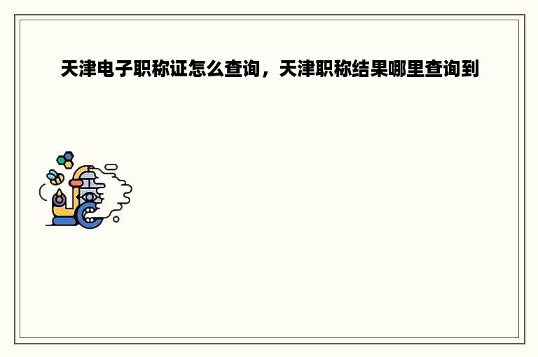 天津电子职称证怎么查询，天津职称结果哪里查询到