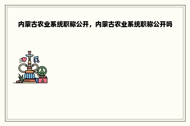 内蒙古农业系统职称公开，内蒙古农业系统职称公开吗