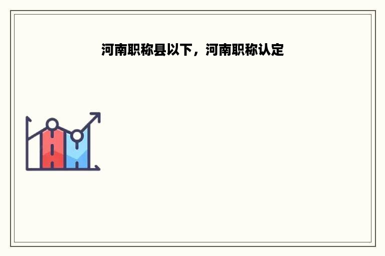 河南职称县以下，河南职称认定