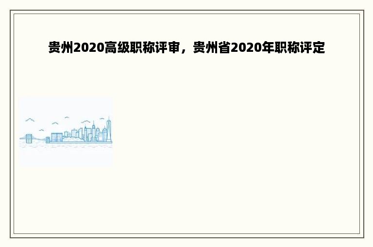 贵州2020高级职称评审，贵州省2020年职称评定