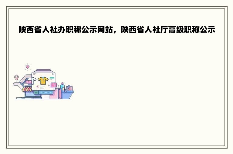 陕西省人社办职称公示网站，陕西省人社厅高级职称公示
