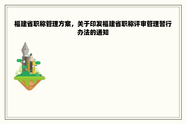 福建省职称管理方案，关于印发福建省职称评审管理暂行办法的通知