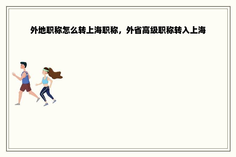 外地职称怎么转上海职称，外省高级职称转入上海