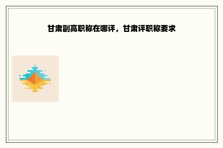 甘肃副高职称在哪评，甘肃评职称要求