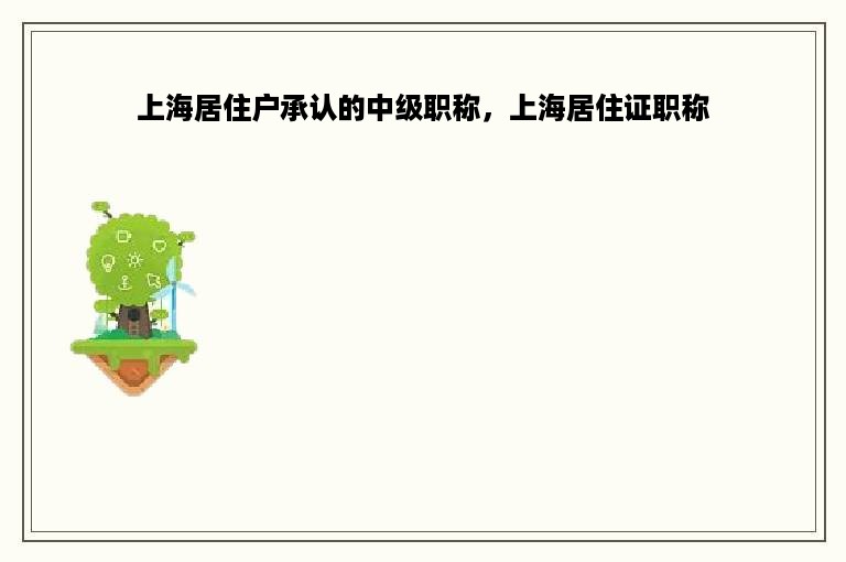 上海居住户承认的中级职称，上海居住证职称