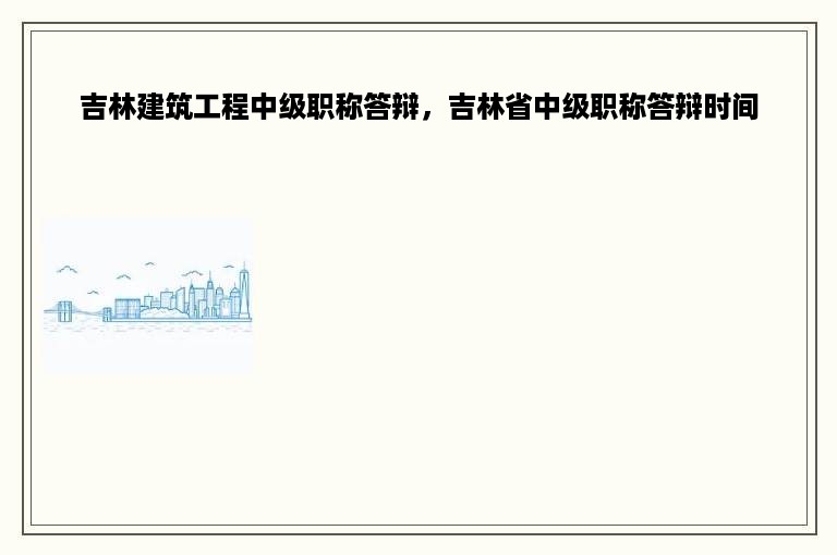 吉林建筑工程中级职称答辩，吉林省中级职称答辩时间