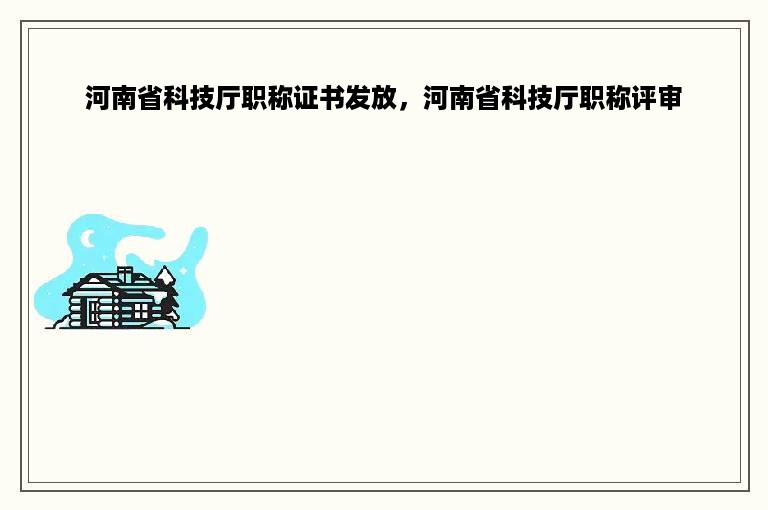 河南省科技厅职称证书发放，河南省科技厅职称评审