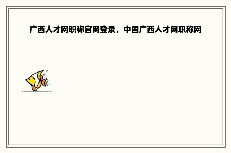 广西人才网职称官网登录，中国广西人才网职称网