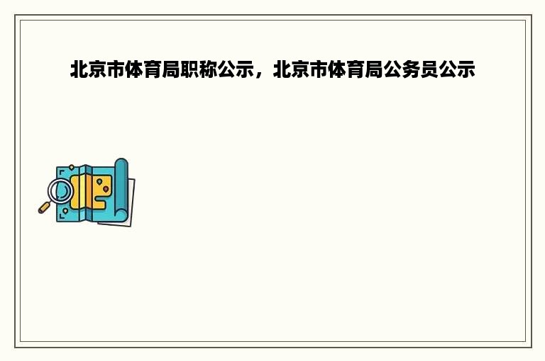 北京市体育局职称公示，北京市体育局公务员公示