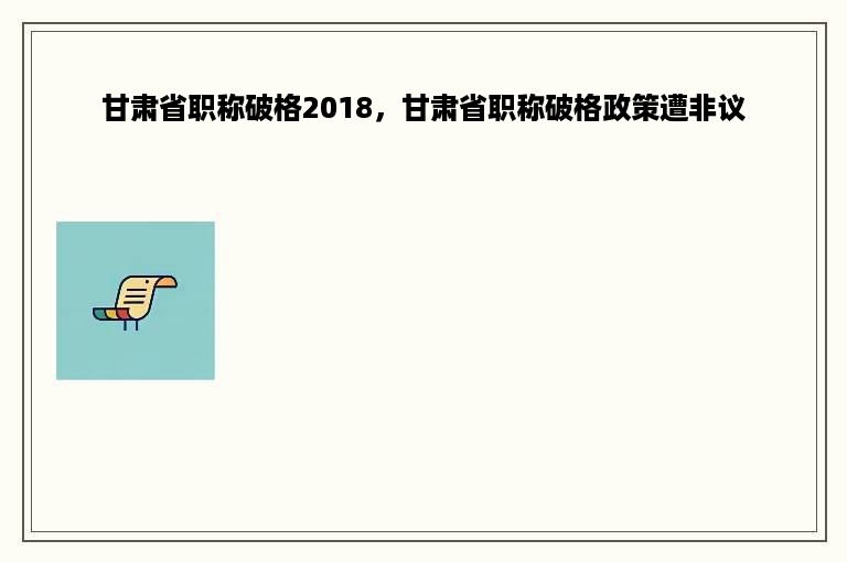 甘肃省职称破格2018，甘肃省职称破格政策遭非议