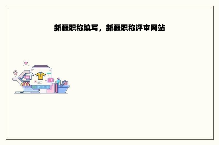 新疆职称填写，新疆职称评审网站