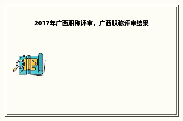 2017年广西职称评审，广西职称评审结果