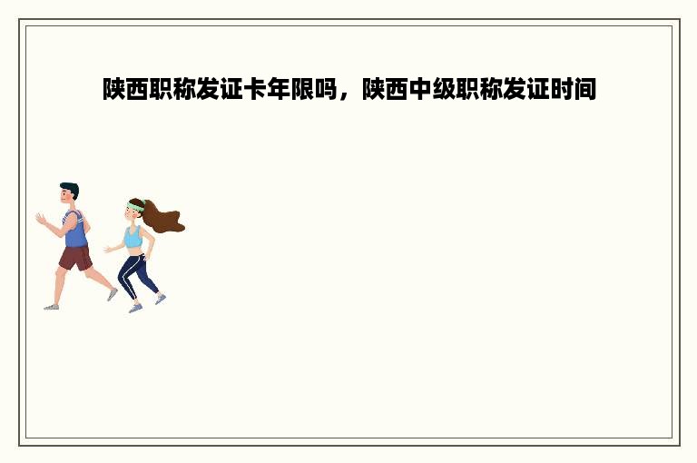 陕西职称发证卡年限吗，陕西中级职称发证时间