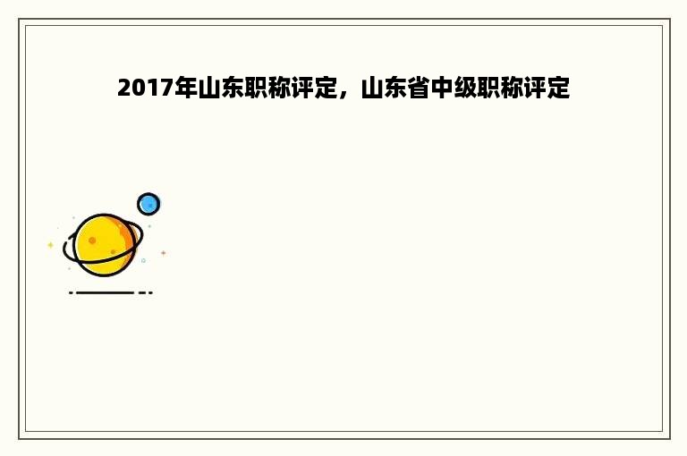 2017年山东职称评定，山东省中级职称评定