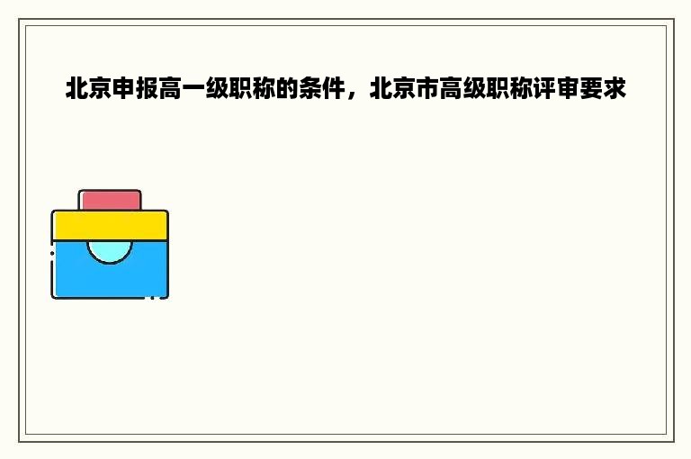 北京申报高一级职称的条件，北京市高级职称评审要求