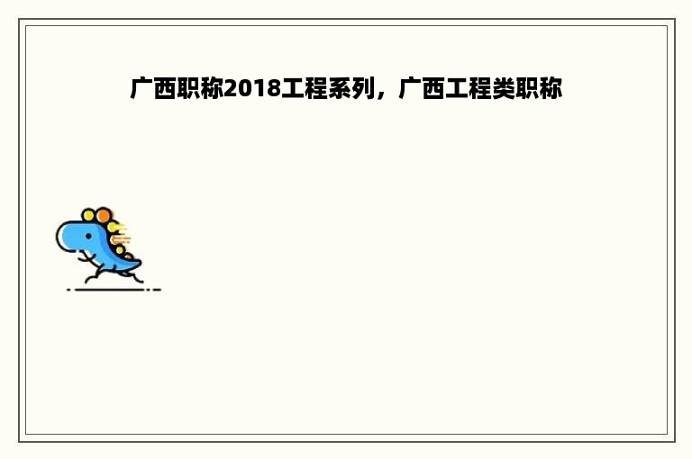 广西职称2018工程系列，广西工程类职称