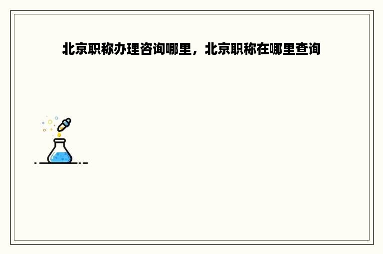 北京职称办理咨询哪里，北京职称在哪里查询