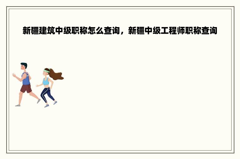 新疆建筑中级职称怎么查询，新疆中级工程师职称查询