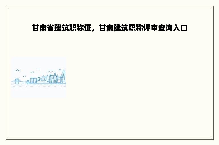甘肃省建筑职称证，甘肃建筑职称评审查询入口