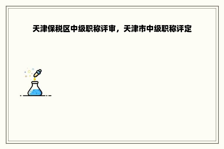天津保税区中级职称评审，天津市中级职称评定