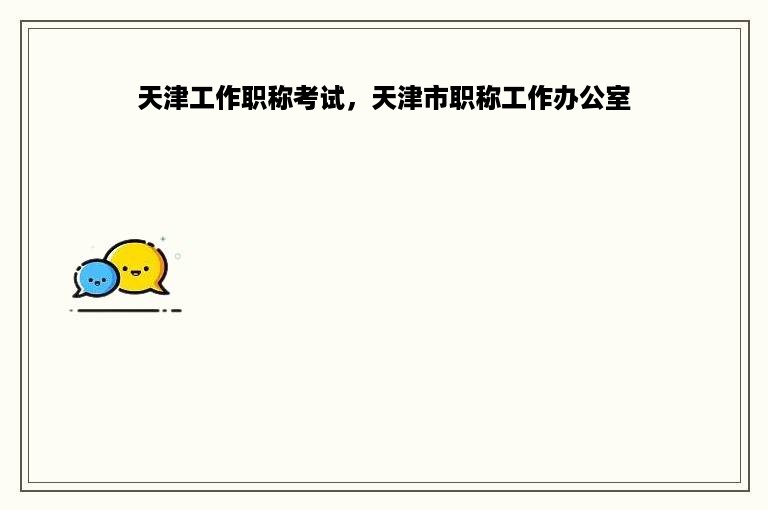 天津工作职称考试，天津市职称工作办公室