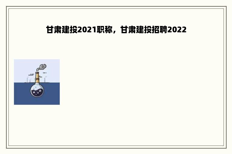甘肃建投2021职称，甘肃建投招聘2022