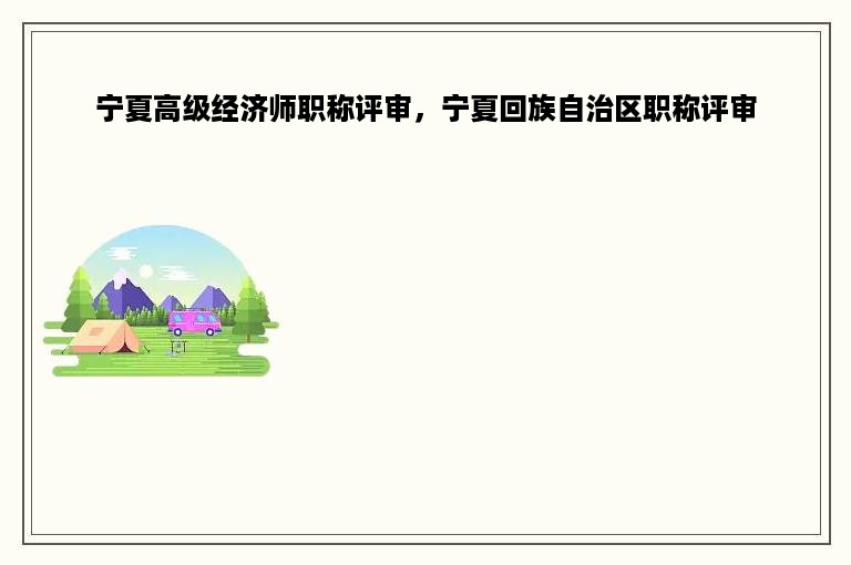 宁夏高级经济师职称评审，宁夏回族自治区职称评审