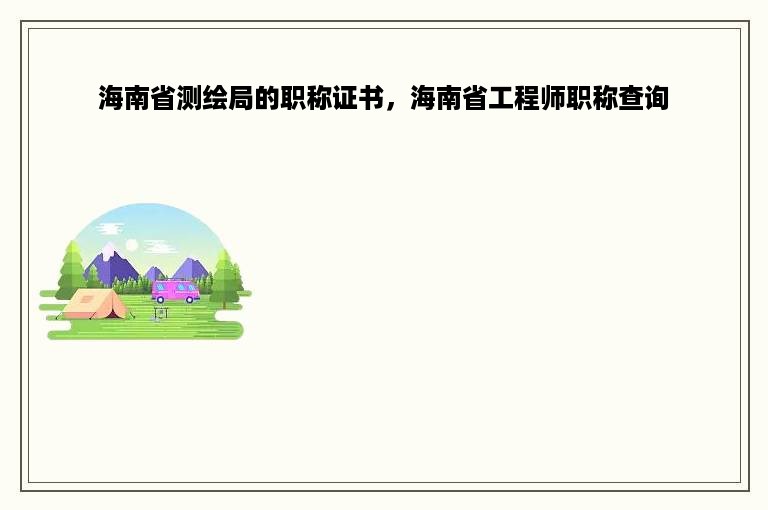 海南省测绘局的职称证书，海南省工程师职称查询