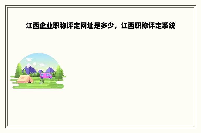 江西企业职称评定网址是多少，江西职称评定系统