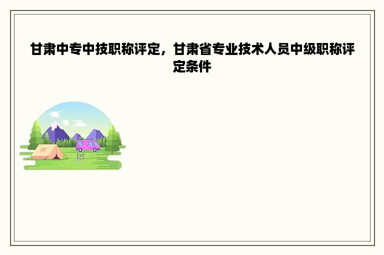 甘肃中专中技职称评定，甘肃省专业技术人员中级职称评定条件