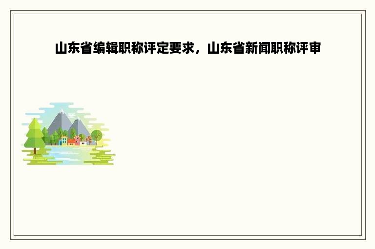 山东省编辑职称评定要求，山东省新闻职称评审