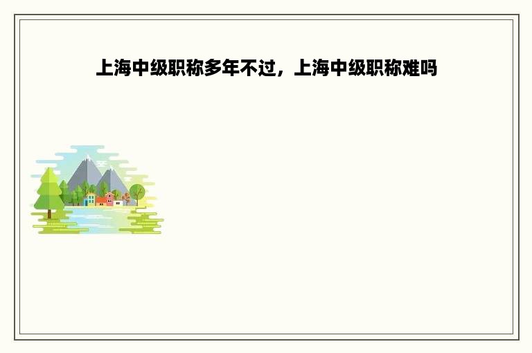 上海中级职称多年不过，上海中级职称难吗