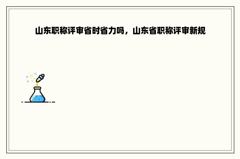 山东职称评审省时省力吗，山东省职称评审新规