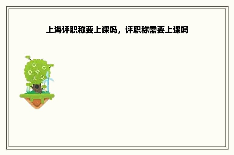 上海评职称要上课吗，评职称需要上课吗
