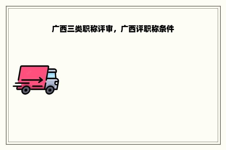 广西三类职称评审，广西评职称条件