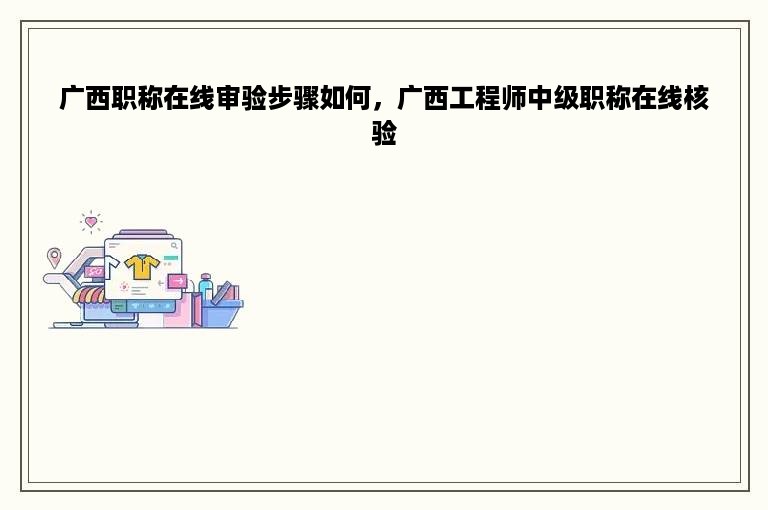 广西职称在线审验步骤如何，广西工程师中级职称在线核验