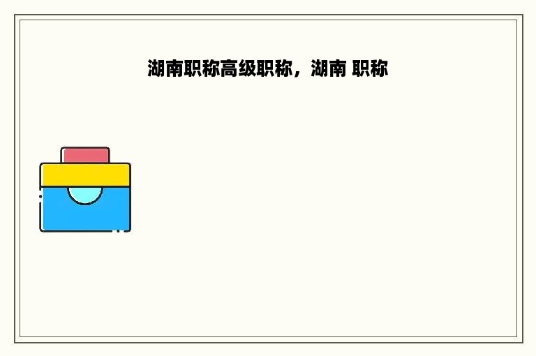 湖南职称高级职称，湖南 职称